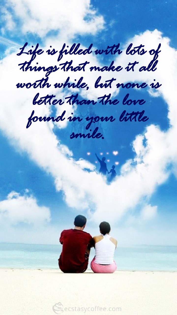 Life is filled with lots of things that make it all worthwhile, but none is better than the love found in your little smile.