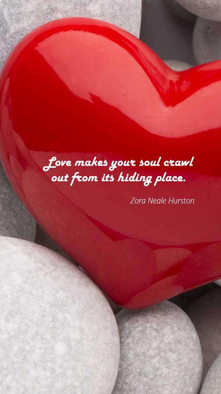 Love makes your soul crawl out from its hiding place.” – Zora Neale Hurston