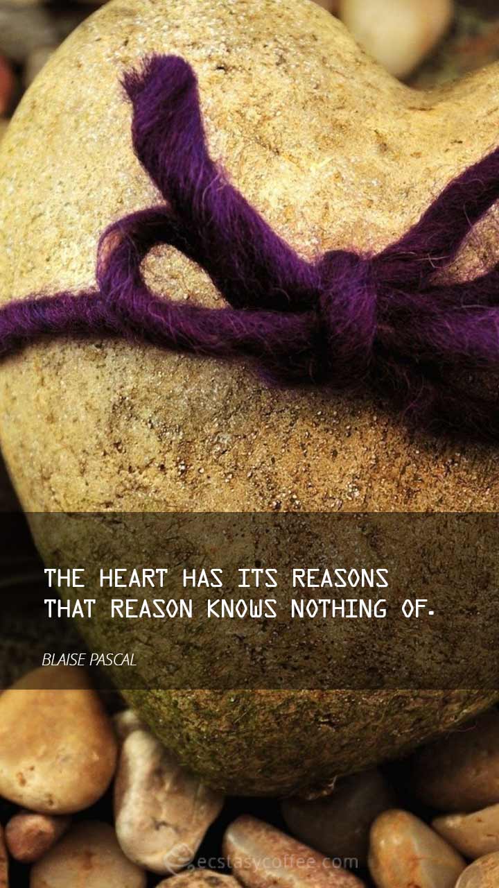 The heart has its reasons that reason knows nothing of.” – Blaise Pascal