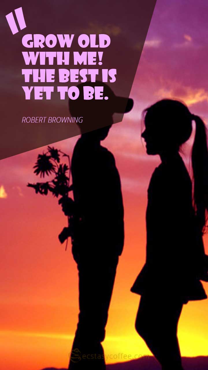 Grow old with me! The best is yet to be.” – Robert Browning