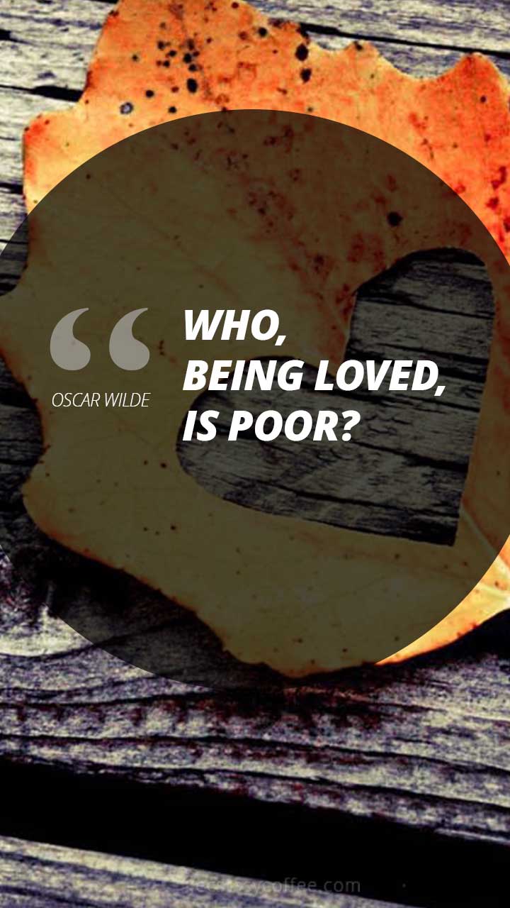 Who, being loved, is poor?” – Oscar Wilde