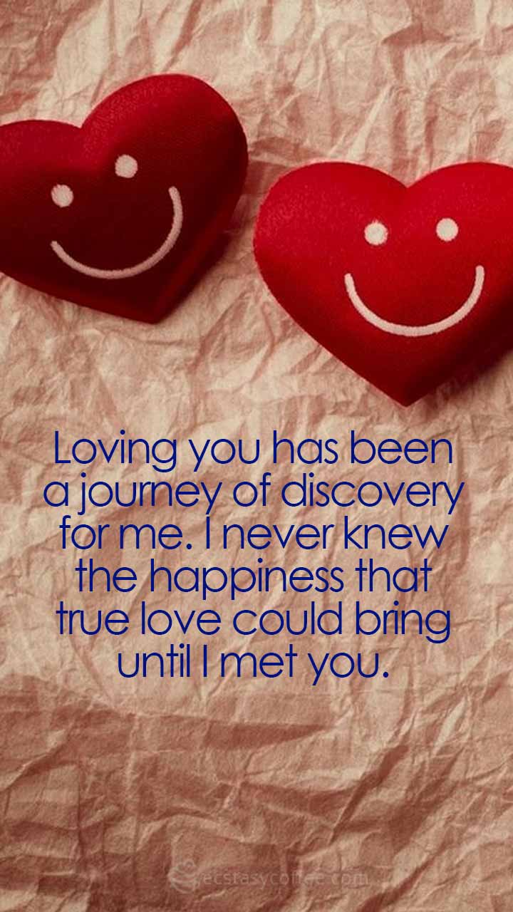 Loving you has been a journey of discovery for me. I never knew the happiness that true love could bring until I met you.