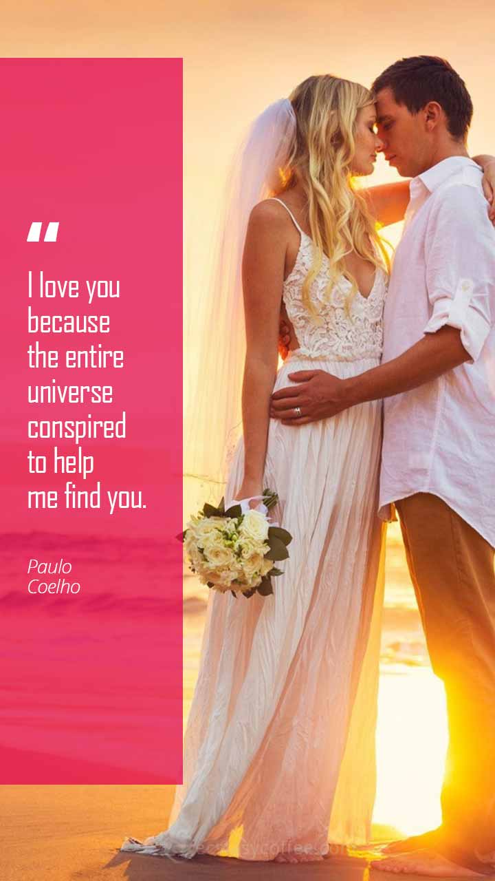 I love you because the entire universe conspired to help me find you.” – Paulo Coelho